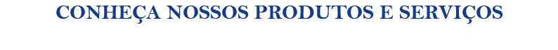 CONHEÇA NOSSOS PRODUTOS E SERVIÇOS 